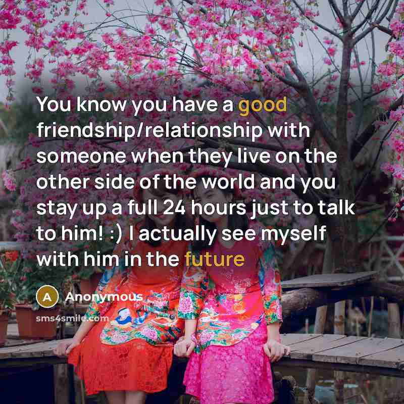 “You know you have a good friendship/relationship with someone when they live on the other side of the world and you stay up a full 24 hours just to talk to him! :) I actually see myself with him in the future” quote by Anonymous