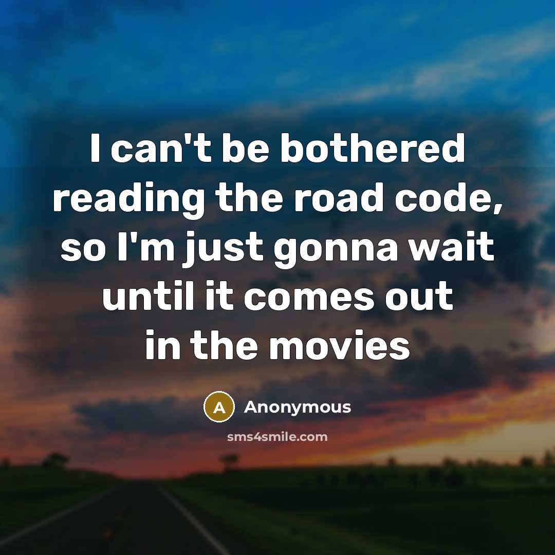 “I can't be bothered reading the road code, so I'm just gonna wait until it comes out in the movies” quote by Anonymous