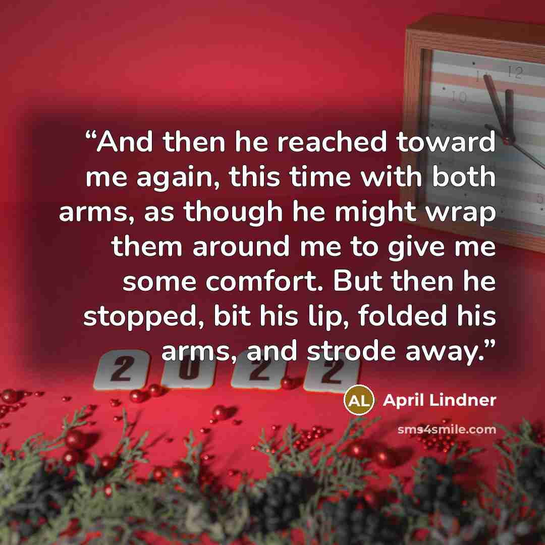 “And then he reached toward me again, this time with both arms, as though he might wrap them around me to give me some comfort. But then he stopped, bit his lip, folded his arms, and strode away.” quote by April Lindner