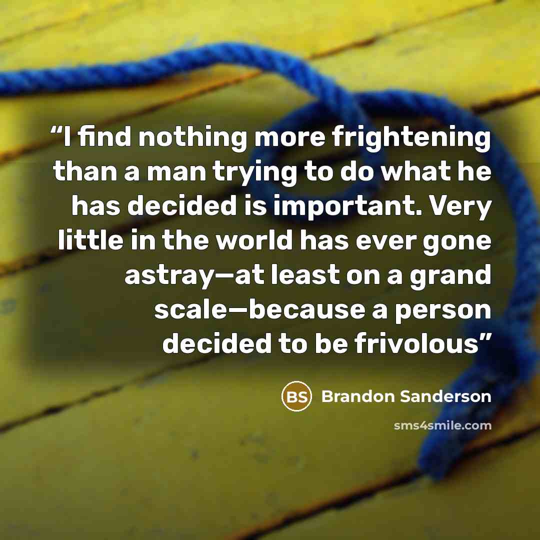 “I find nothing more frightening than a man trying to do what he has decided is important. Very little in the world has ever gone astray—at least on a grand scale—because a person decided to be frivolous” quote by Brandon Sanderson