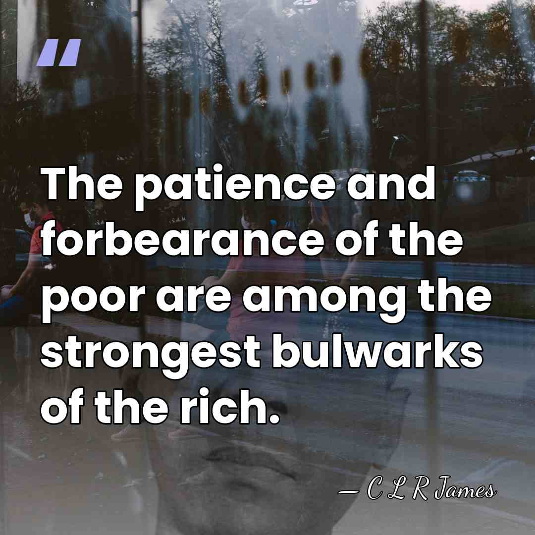 The patience and forbearance of the poor are among the strongest bulwarks&hellip; - C L R James