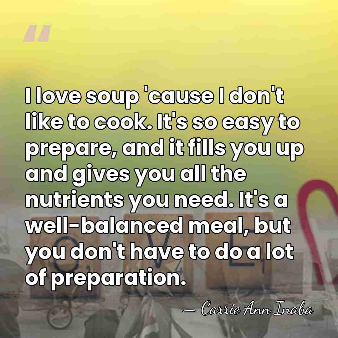 I love soup 'cause I don't like to cook. It's so easy&hellip; - Carrie Ann Inaba