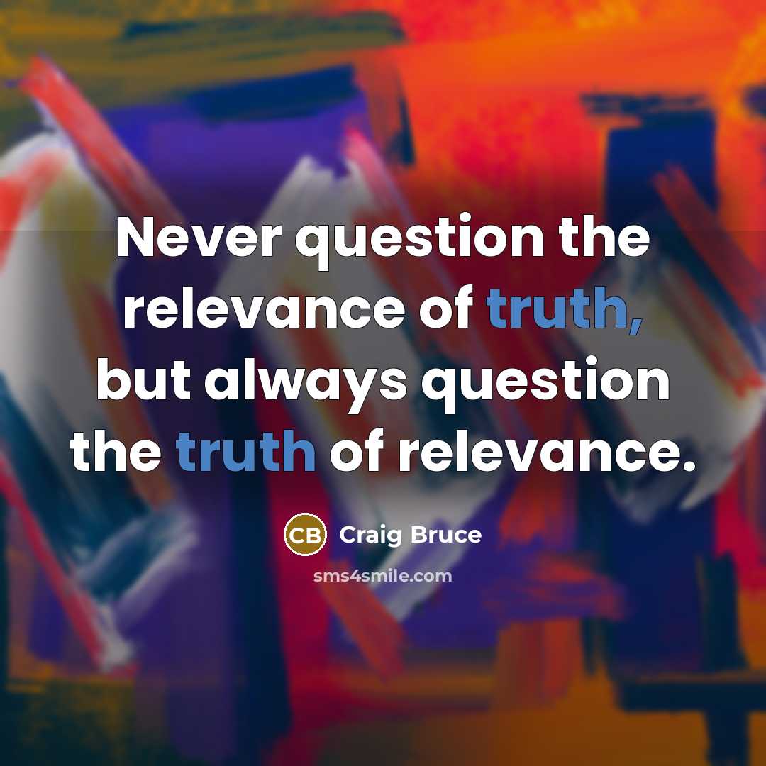 “Never question the relevance of truth, but always question the…” quote by Craig Bruce