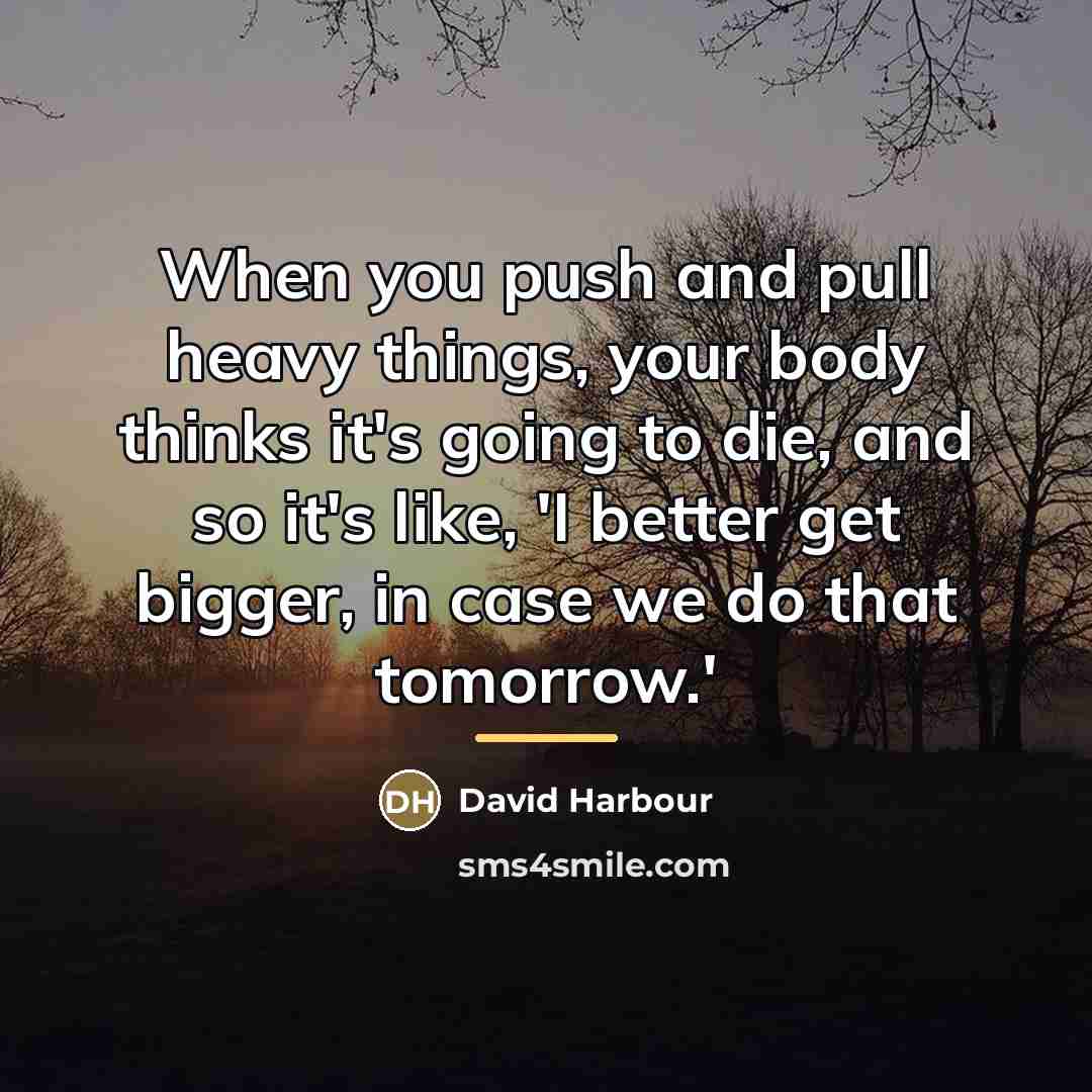 “When you push and pull heavy things, your body thinks…” quote by David Harbour