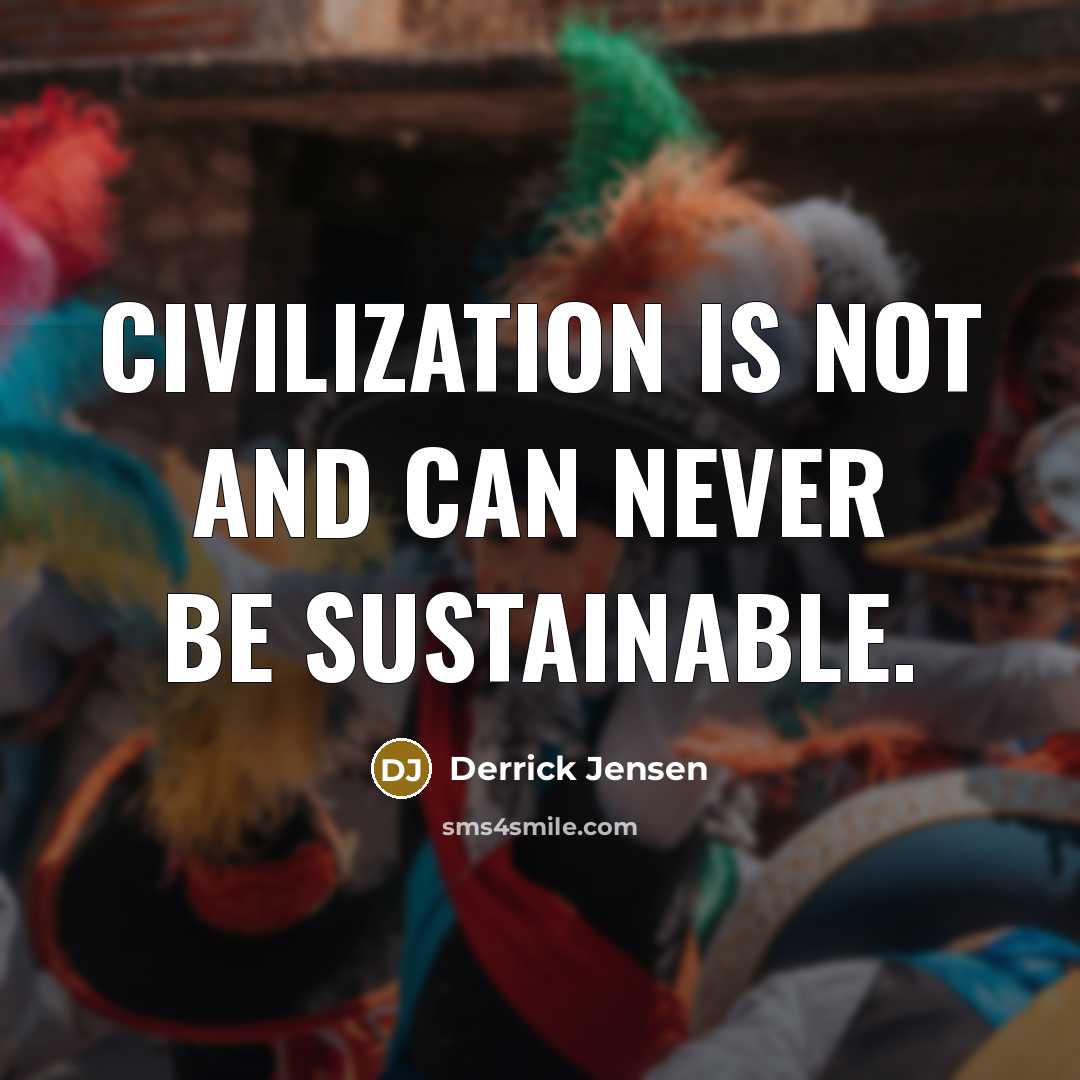 “Civilization is not and can never be sustainable.…” quote by Derrick Jensen