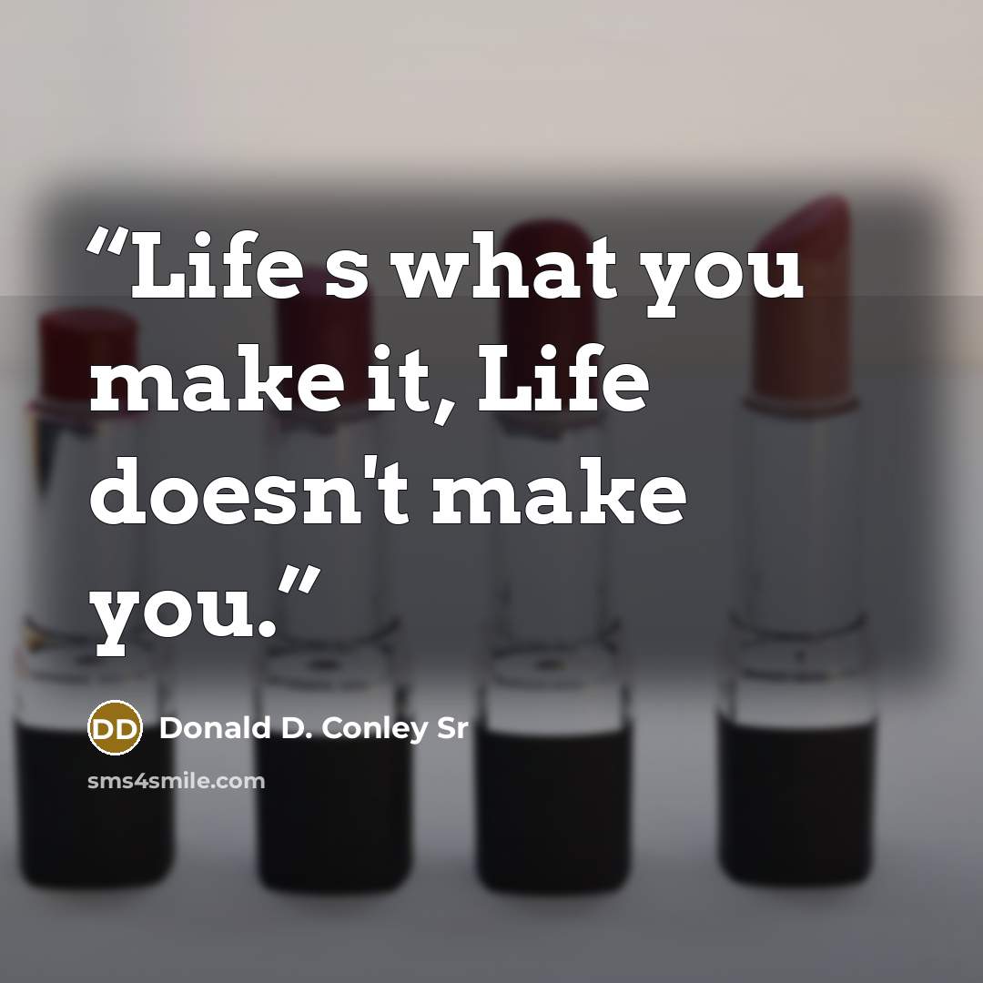 “Life s what you make it, Life doesn't make you.” quote by Donald D. Conley Sr