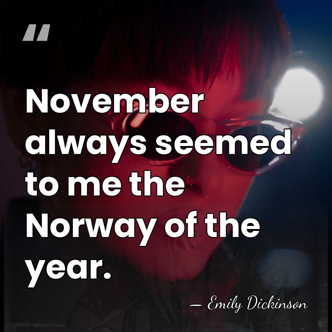 November always seemed to me the Norway of the year. - Emily Dickinson
