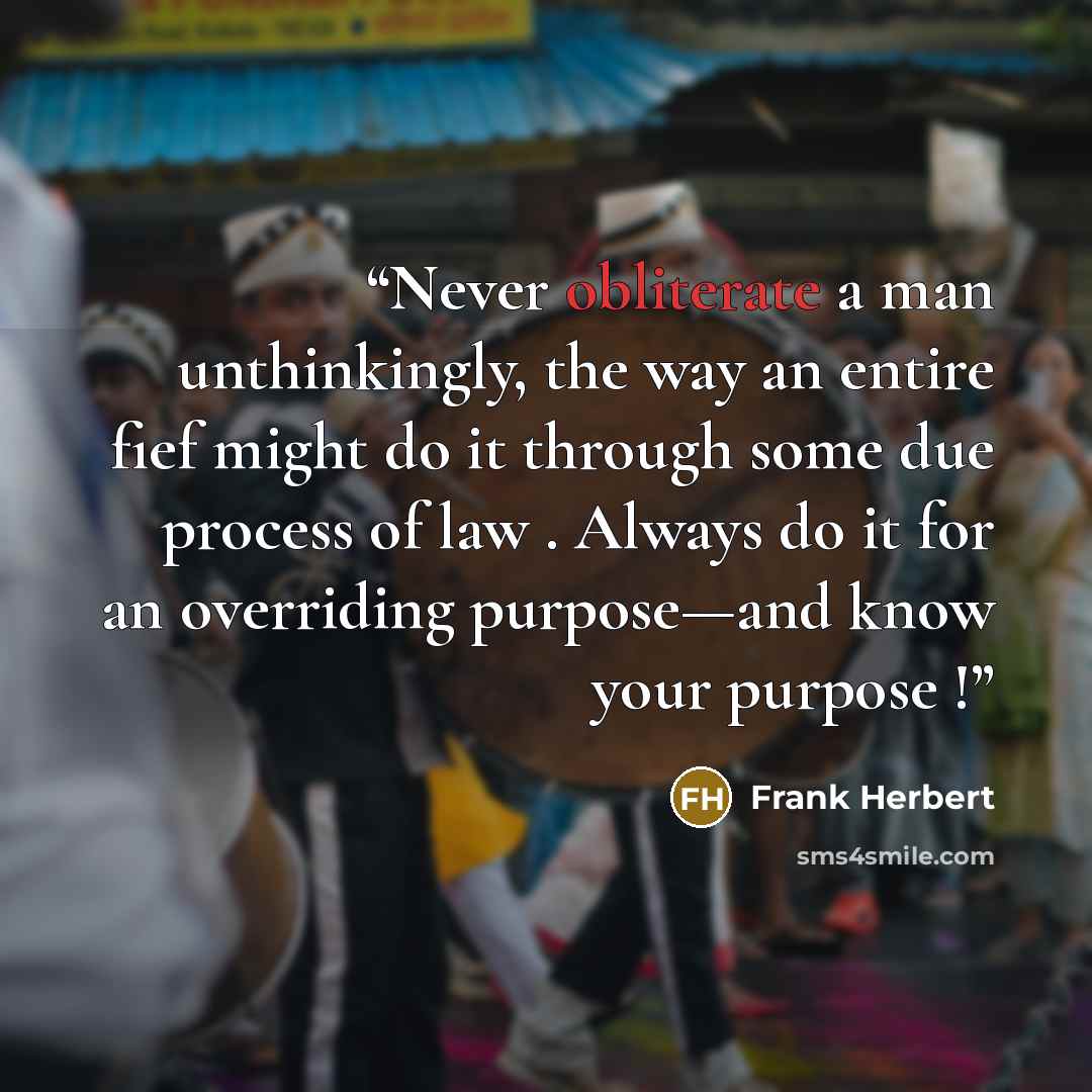 “Never obliterate a man unthinkingly, the way an entire fief might do it through some due process of law . Always do it for an overriding purpose—and know your purpose !” quote by Frank Herbert