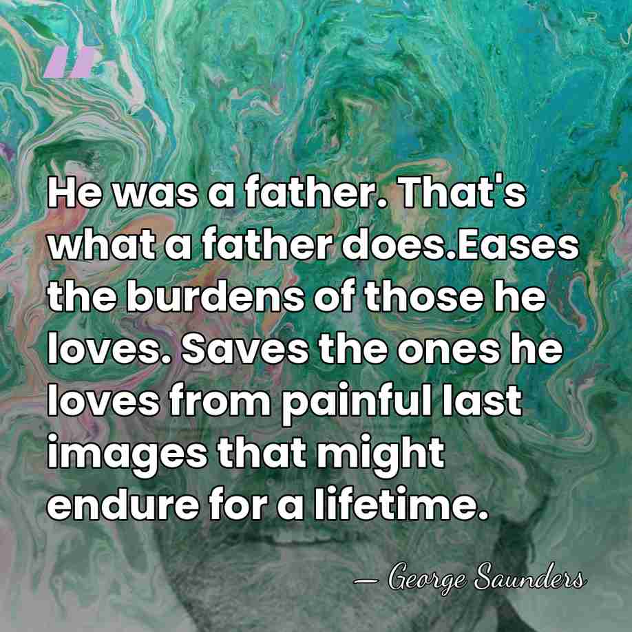 He was a father. That's what a father does.Eases the burdens of&hellip; - George Saunders