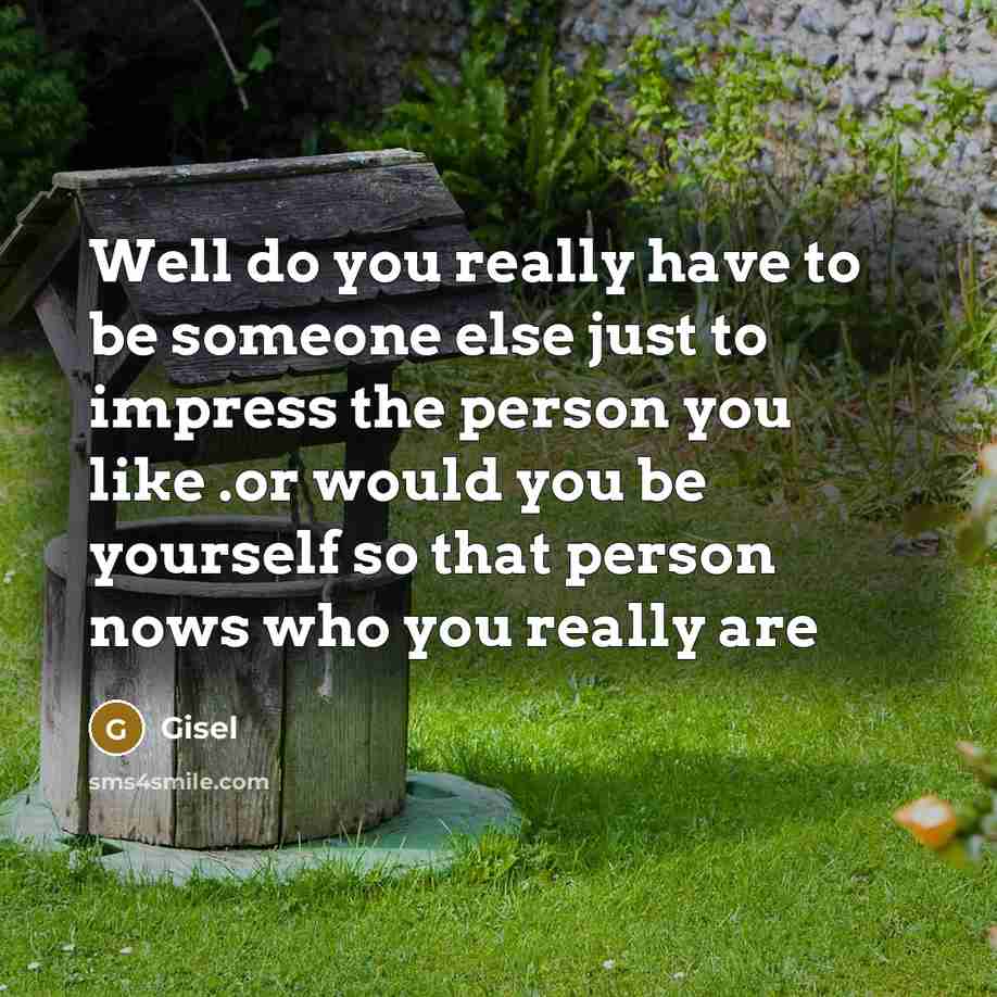 “Well do you really have to be someone else just to impress the person you like .or would you be yourself so that person nows who you really are” quote by Gisel