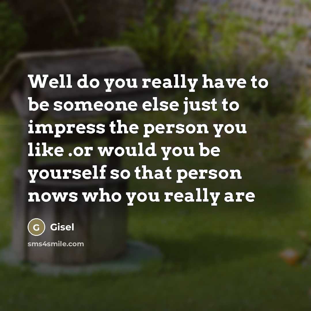 “Well do you really have to be someone else just to impress the person you like .or would you be yourself so that person nows who you really are” quote by Gisel