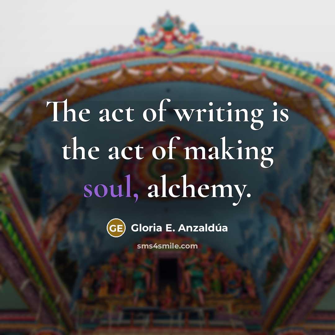 “The act of writing is the act of making soul,…” quote by Gloria E. Anzaldúa