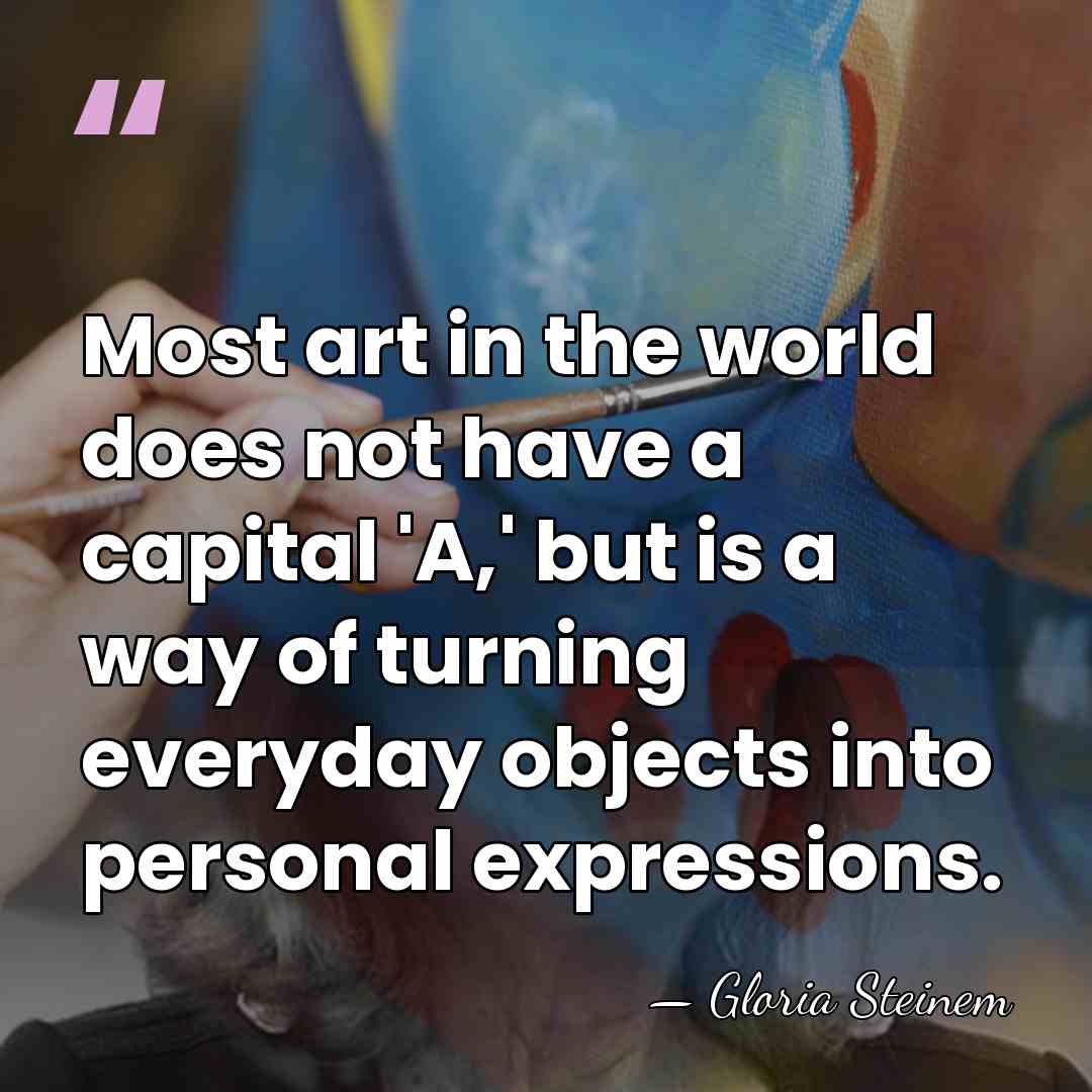 Most art in the world does not have a capital 'A,' but&hellip; - Gloria Steinem