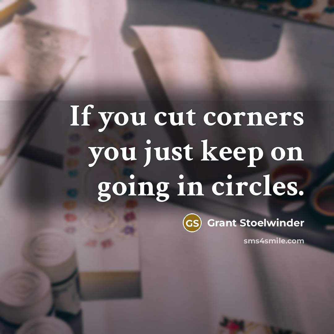 “If you cut corners you just keep on going in circles.” quote by Grant Stoelwinder