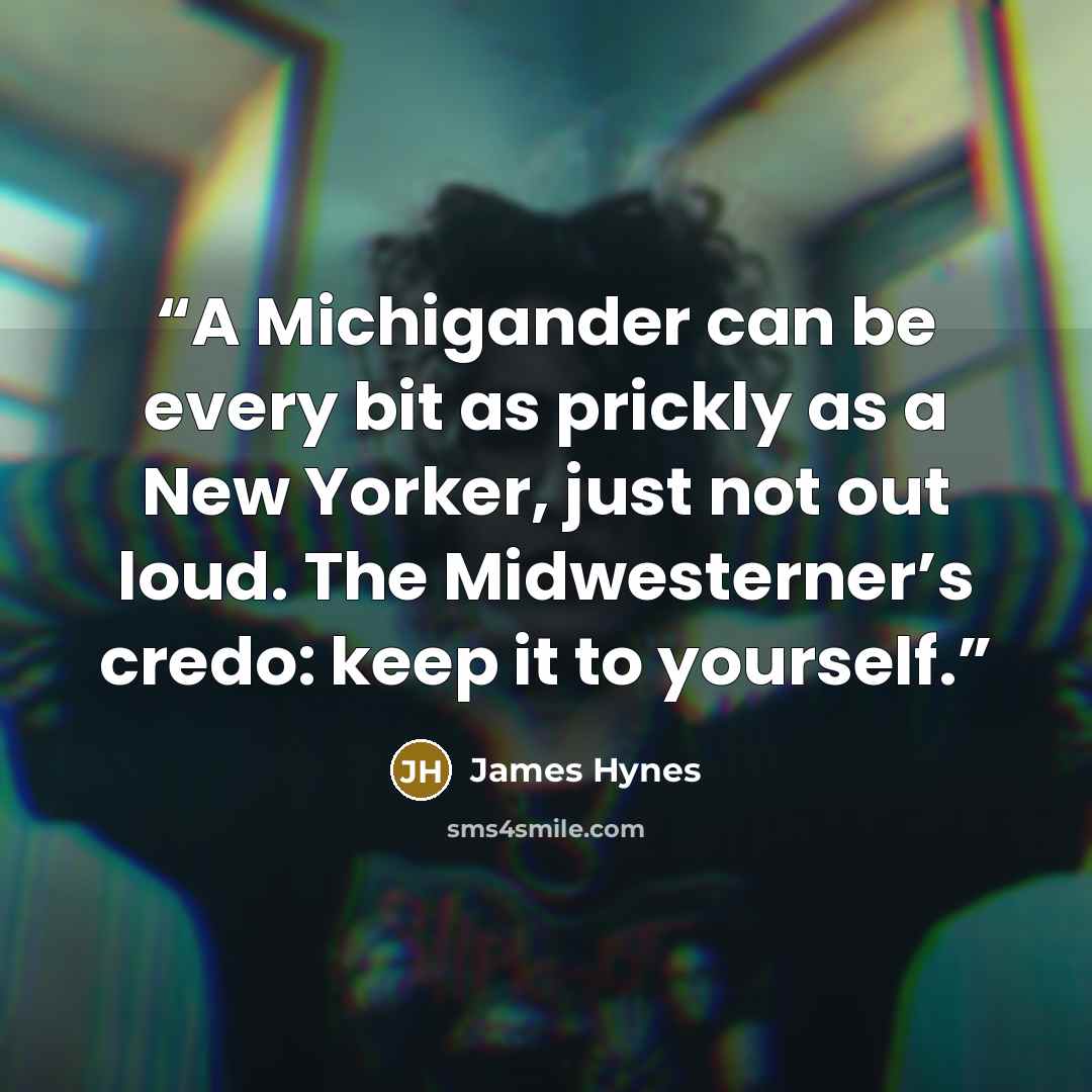“A Michigander can be every bit as prickly as a New Yorker, just not out loud. The Midwesterner’s credo: keep it to yourself.” quote by James Hynes