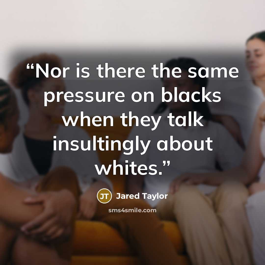 “Nor is there the same pressure on blacks when they talk insultingly about whites.” quote by Jared Taylor