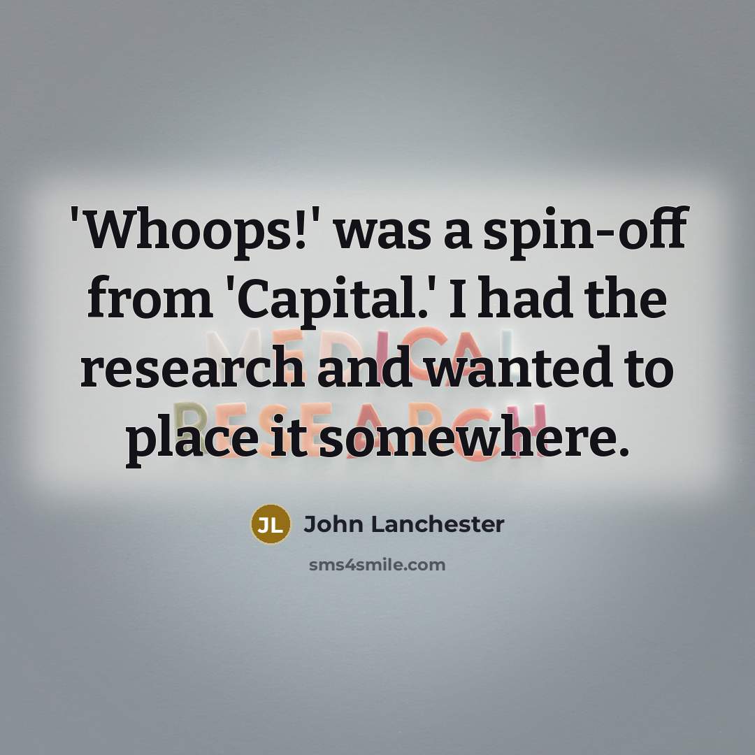 “'Whoops!' was a spin-off from 'Capital.' I had the research and wanted to place it somewhere.” quote by John Lanchester