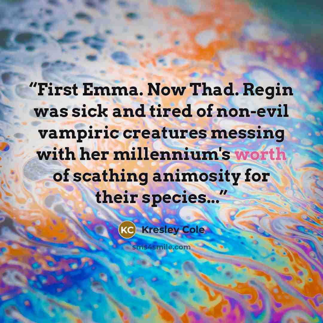 “First Emma. Now Thad. Regin was sick and tired of non-evil vampiric creatures messing with her millennium's worth of scathing animosity for their species...” quote by Kresley Cole