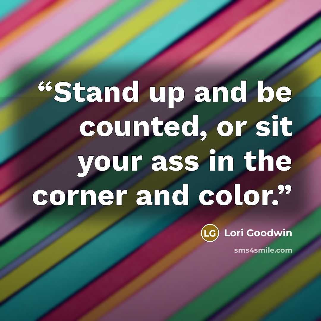 “Stand up and be counted, or sit your ass in the corner and color.” quote by Lori Goodwin