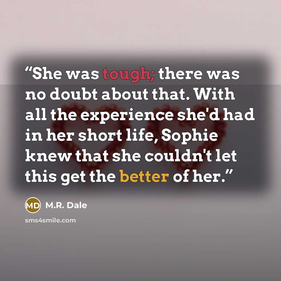 “She was tough; there was no doubt about that. With all the experience she'd had in her short life, Sophie knew that she couldn't let this get the better of her.” quote by M.R. Dale