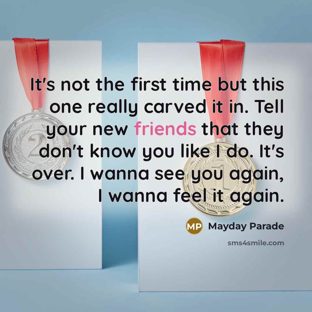“It's not the first time but this one really carved it in. Tell your new friends that they don't know you like I do. It's over. I wanna see you again, I wanna feel it again.” quote by Mayday Parade