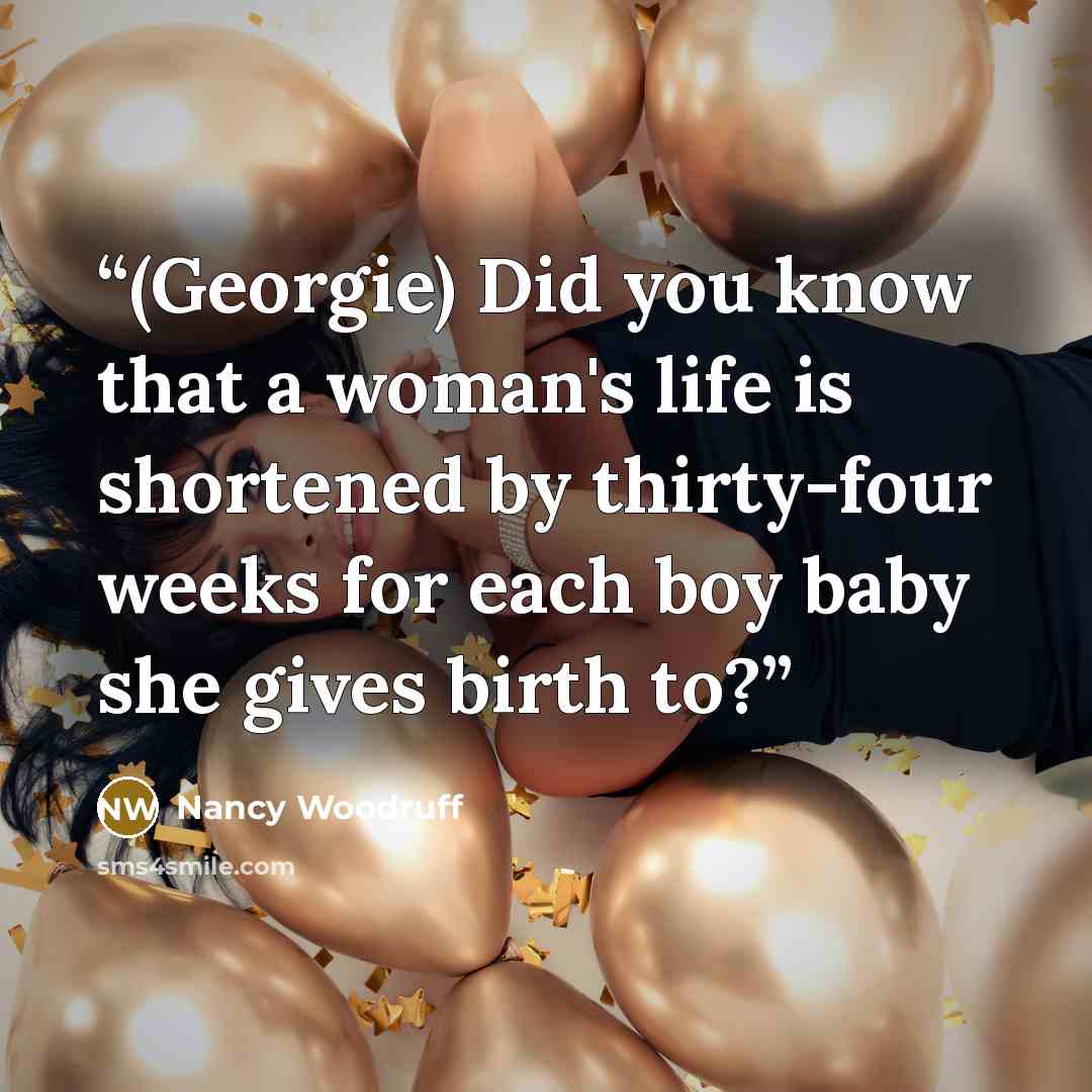“(Georgie) Did you know that a woman's life is shortened by thirty-four weeks for each boy baby she gives birth to?” quote by Nancy Woodruff