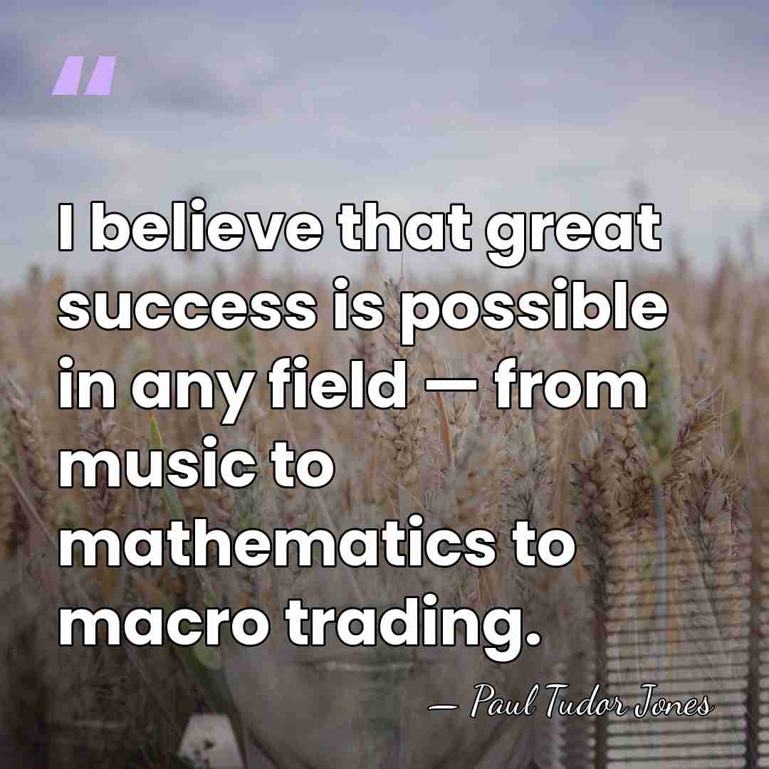 I believe that great success is possible in any field — from&hellip; - Paul Tudor Jones