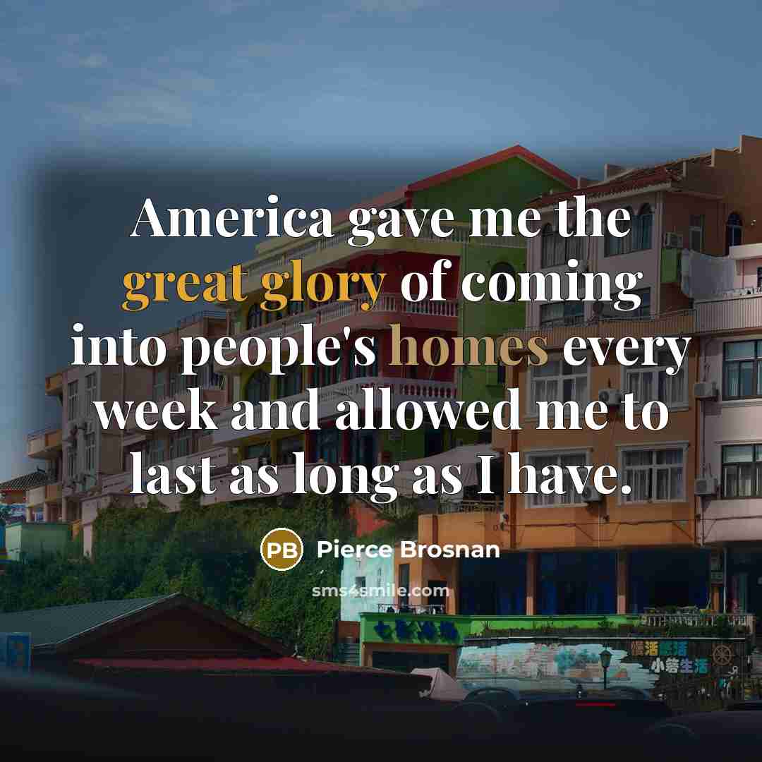 “America gave me the great glory of coming into people's homes every week and allowed me to last as long as I have.” quote by Pierce Brosnan