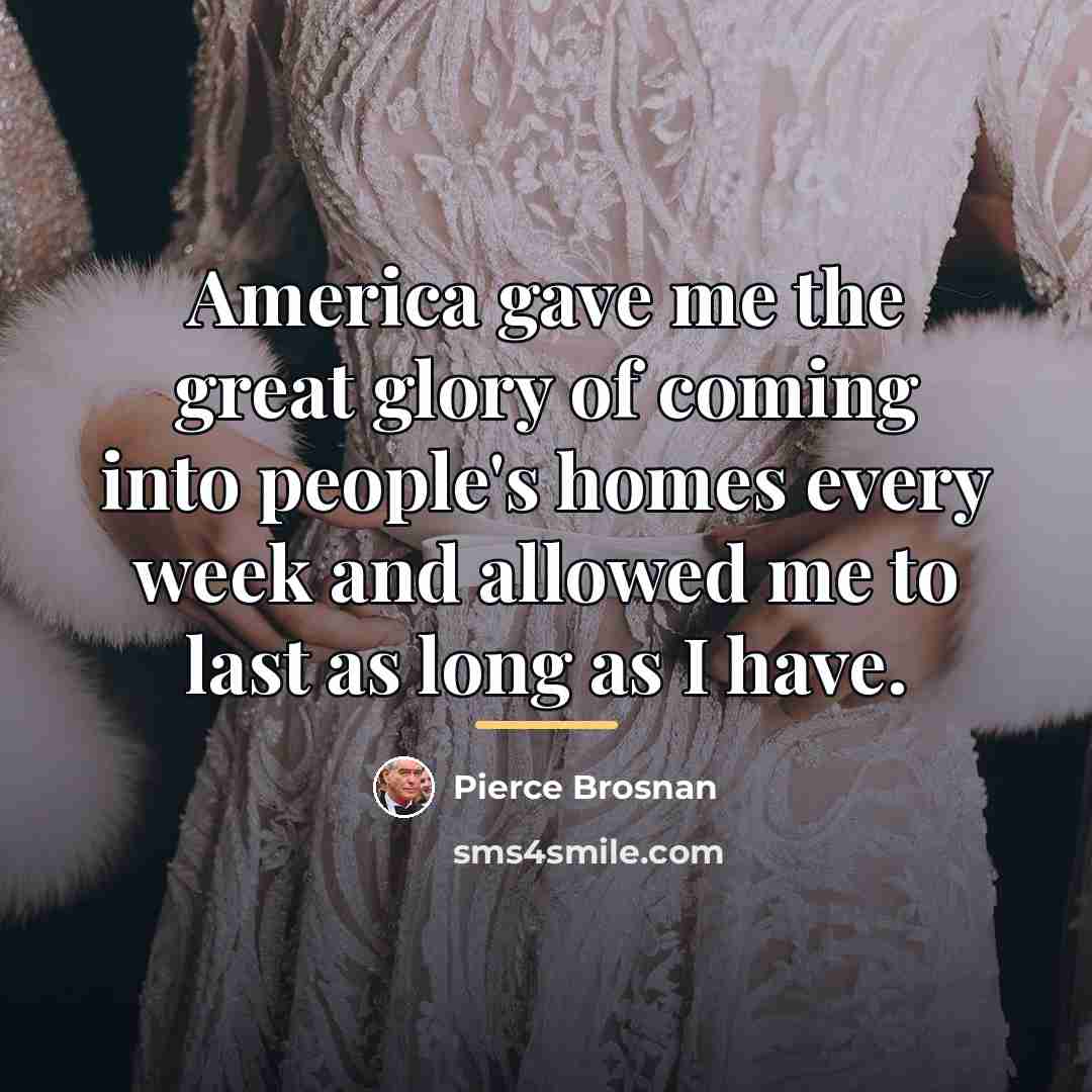 “America gave me the great glory of coming into people's…” quote by Pierce Brosnan