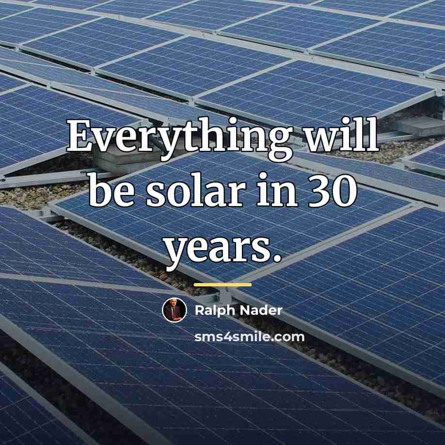 “Everything will be solar in 30 years.…” quote by Ralph Nader