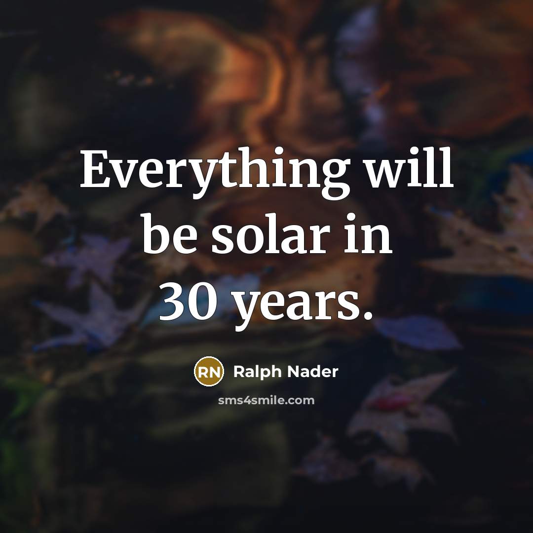 “Everything will be solar in 30 years.” quote by Ralph Nader