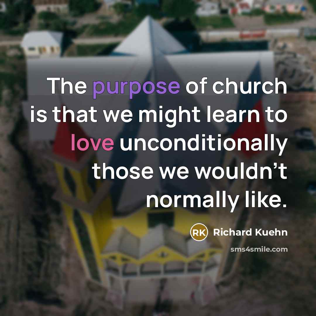 “The purpose of church is that we might learn to love unconditionally those we wouldn't normally like.” quote by Richard Kuehn