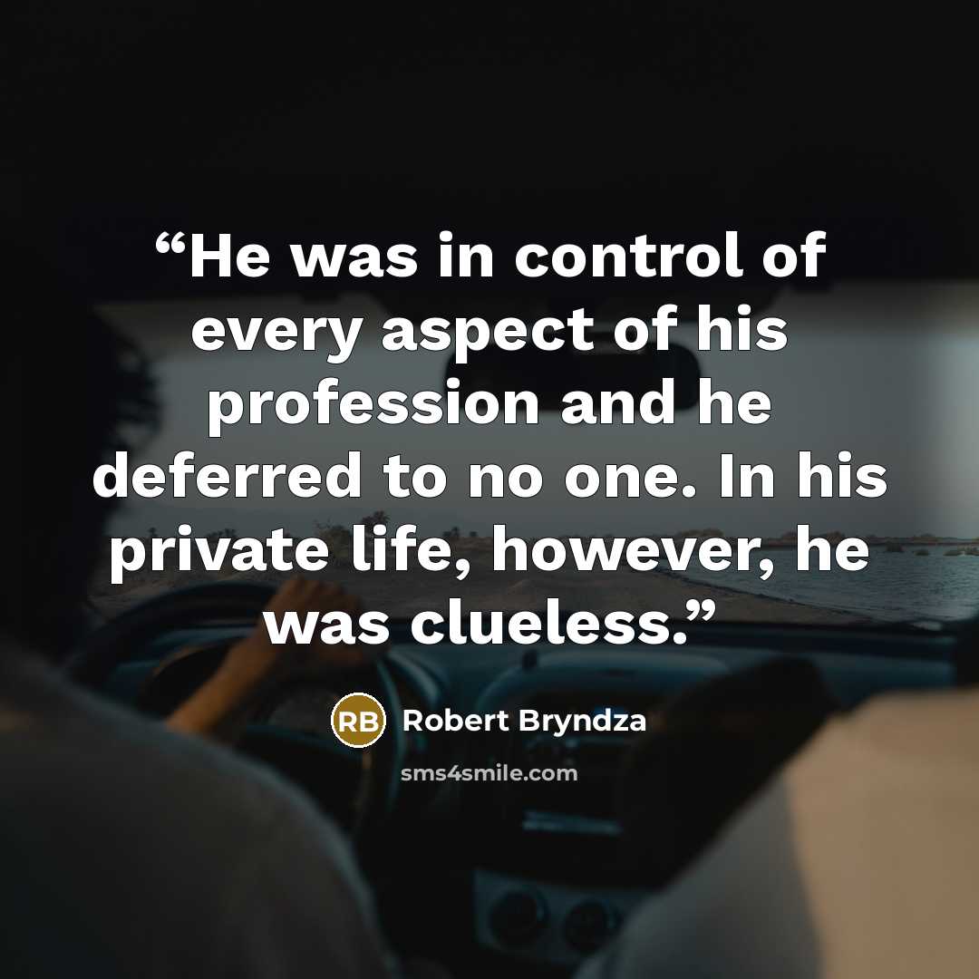 “He was in control of every aspect of his profession and he deferred to no one. In his private life, however, he was clueless.” quote by Robert Bryndza