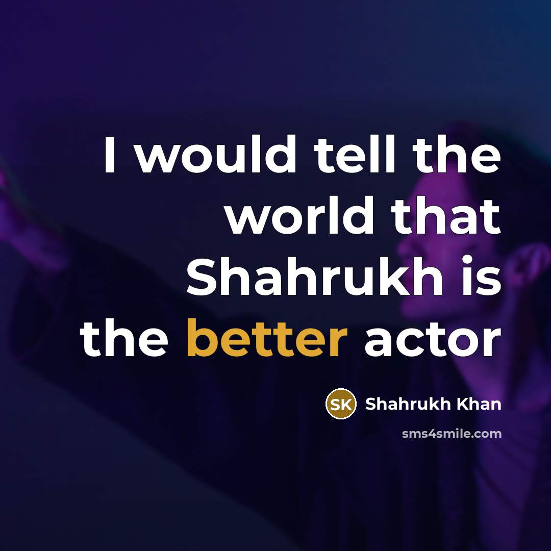 “I would tell the world that Shahrukh is the better actor” quote by Shahrukh Khan