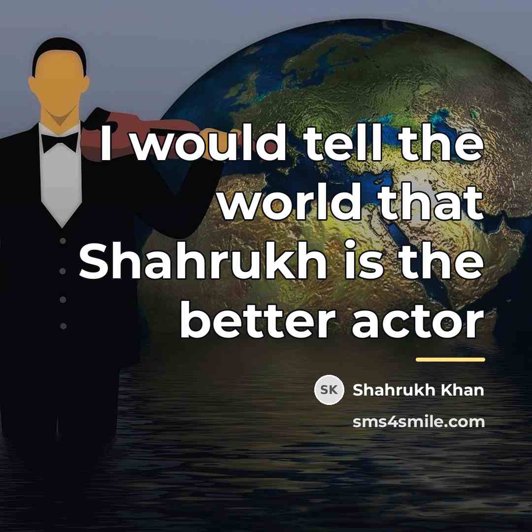 “I would tell the world that Shahrukh is the better…” quote by Shahrukh Khan