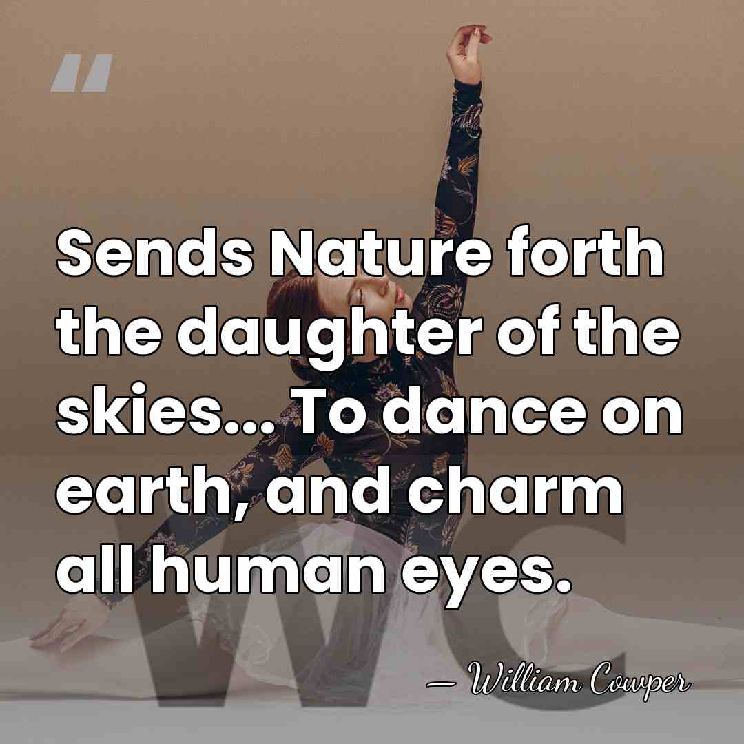 Sends Nature forth the daughter of the skies... To dance on earth,&hellip; - William Cowper