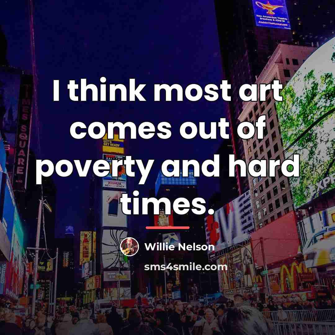 “I think most art comes out of poverty and hard…” quote by Willie Nelson