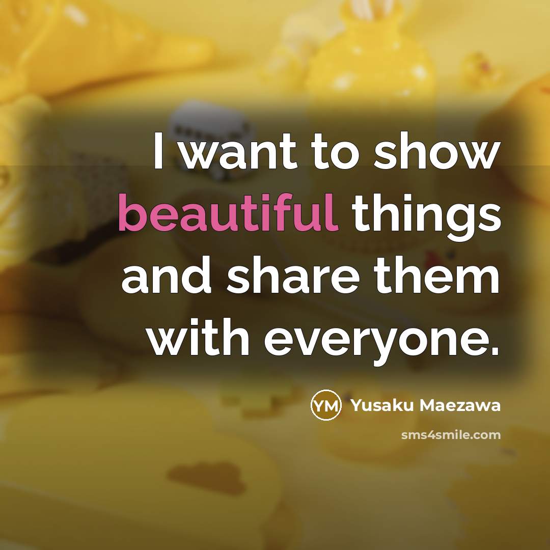 “I want to show beautiful things and share them with…” quote by Yusaku Maezawa