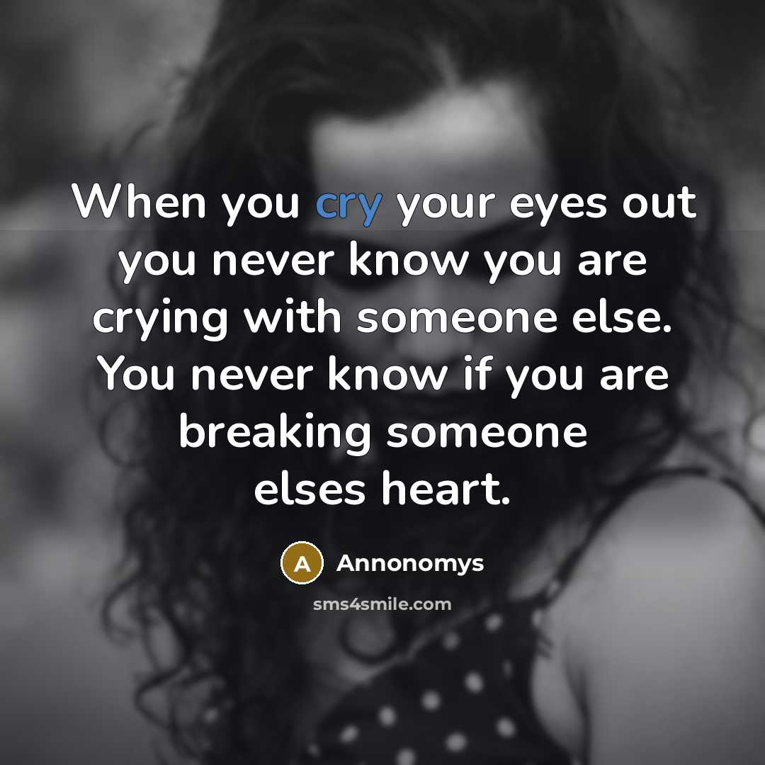 “When you cry your eyes out you never know you are crying with someone else. You never know if you are breaking someone elses heart.” quote by Annonomys
