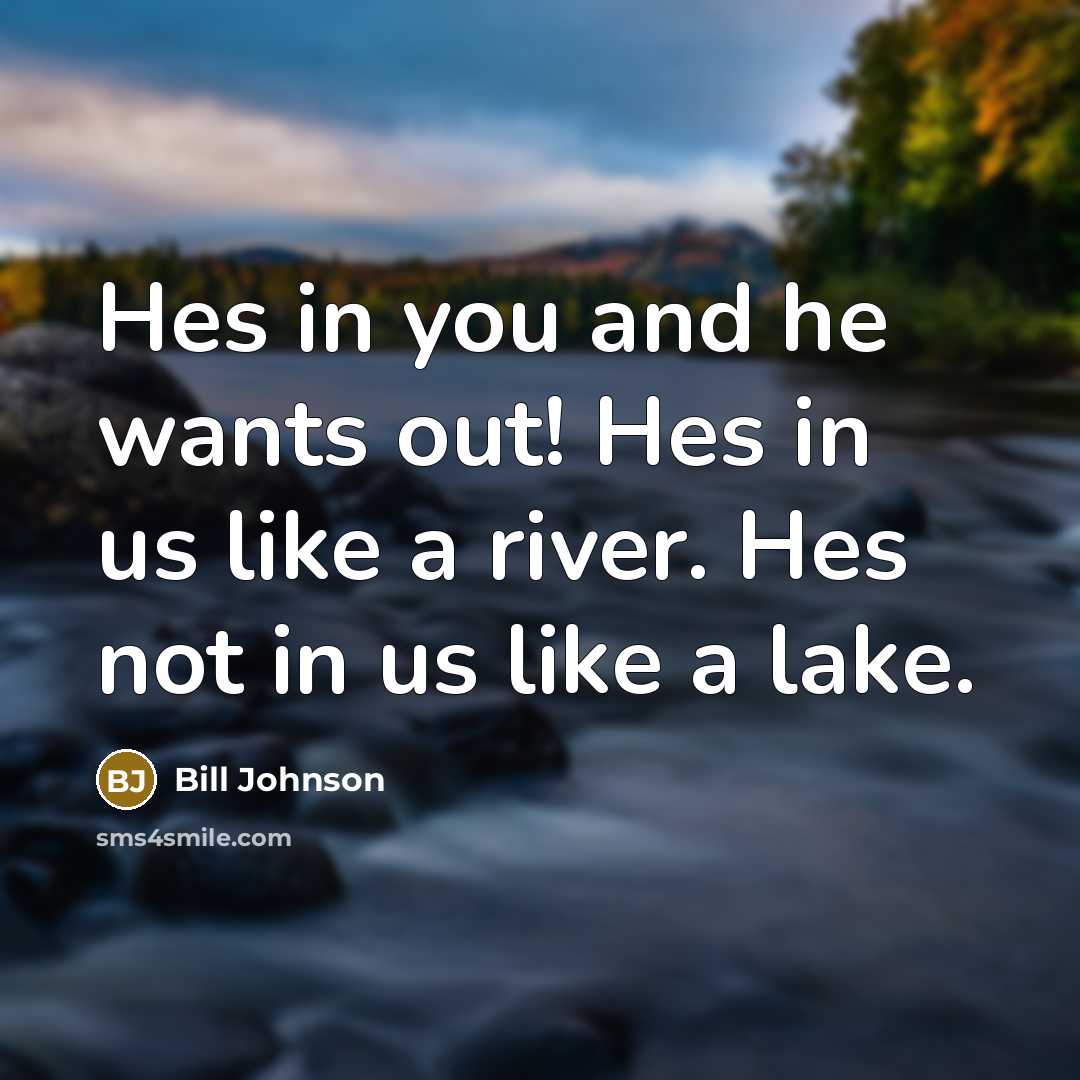 “Hes in you and he wants out! Hes in us like a river. Hes not in us like a lake.” quote by Bill Johnson