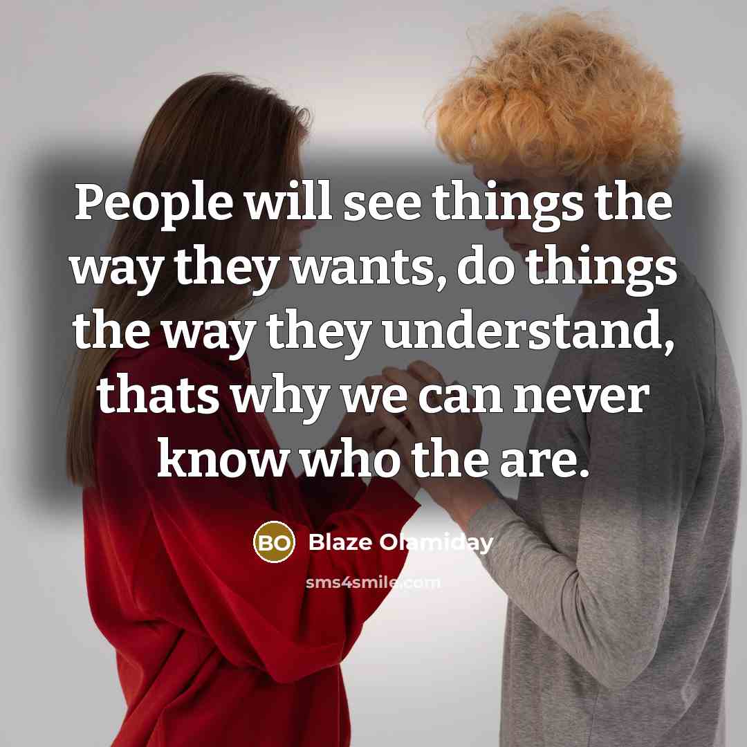“People will see things the way they wants, do things the way they understand, thats why we can never know who the are.” quote by Blaze Olamiday