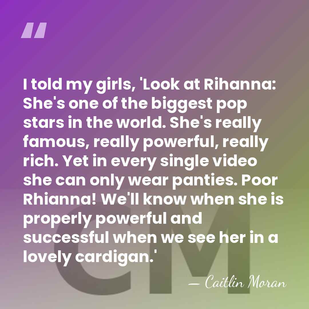 I told my girls, 'Look at Rihanna: She's one of the biggest&hellip; - Caitlin Moran