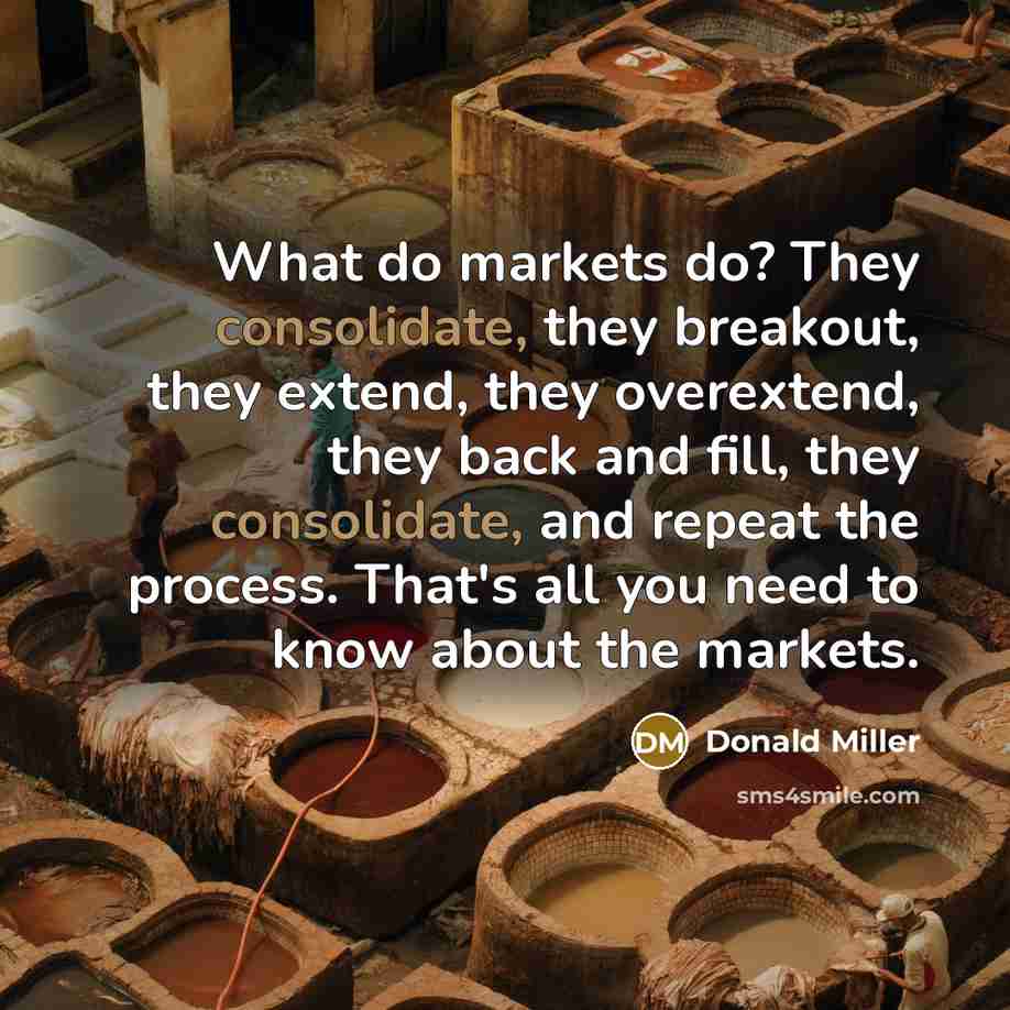 “What do markets do? They consolidate, they breakout, they extend, they overextend, they back and fill, they consolidate, and repeat the process. That's all you need to know about the markets.” quote by Donald Miller