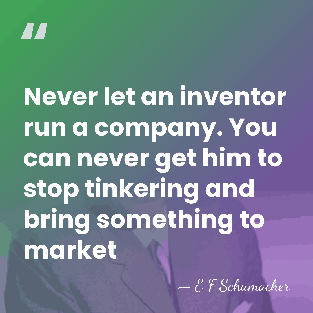 Never let an inventor run a company. You can never get him&hellip; - E F Schumacher