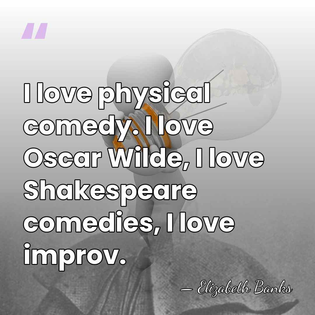 I love physical comedy. I love Oscar Wilde, I love Shakespeare comedies,&hellip; - Elizabeth Banks
