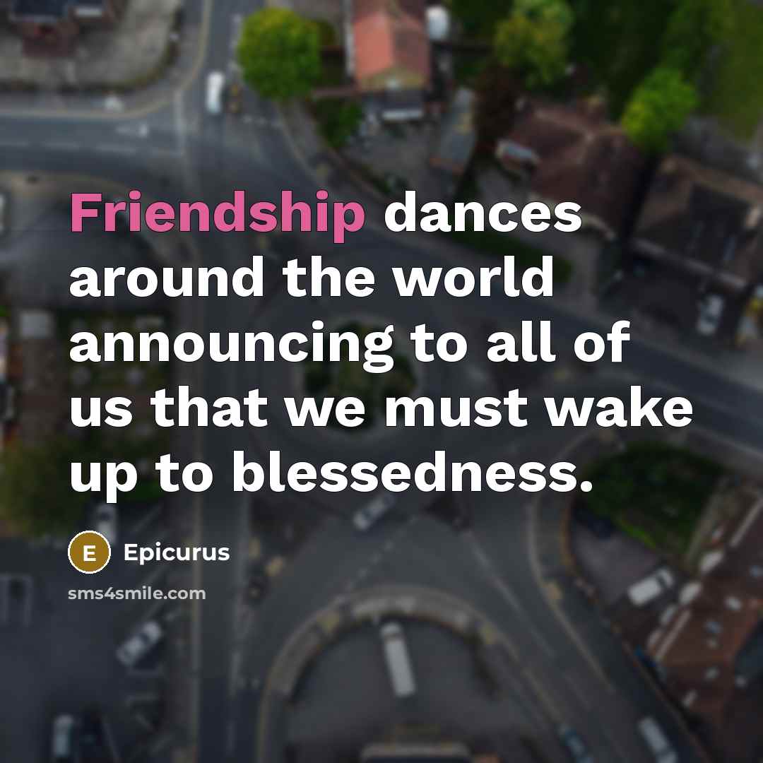 “Friendship dances around the world announcing to all of us…” quote by Epicurus