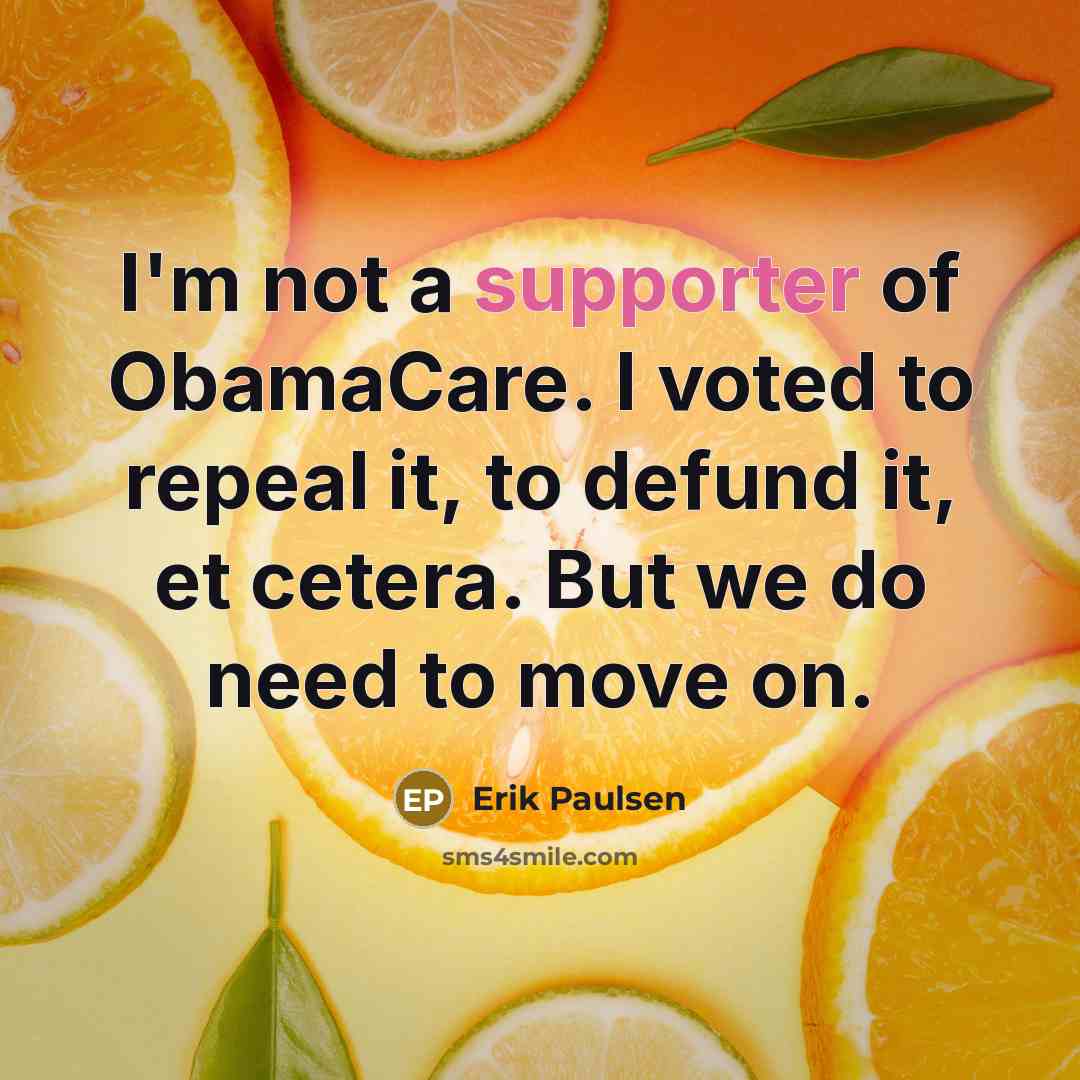“I'm not a supporter of ObamaCare. I voted to repeal it, to defund it, et cetera. But we do need to move on.” quote by Erik Paulsen