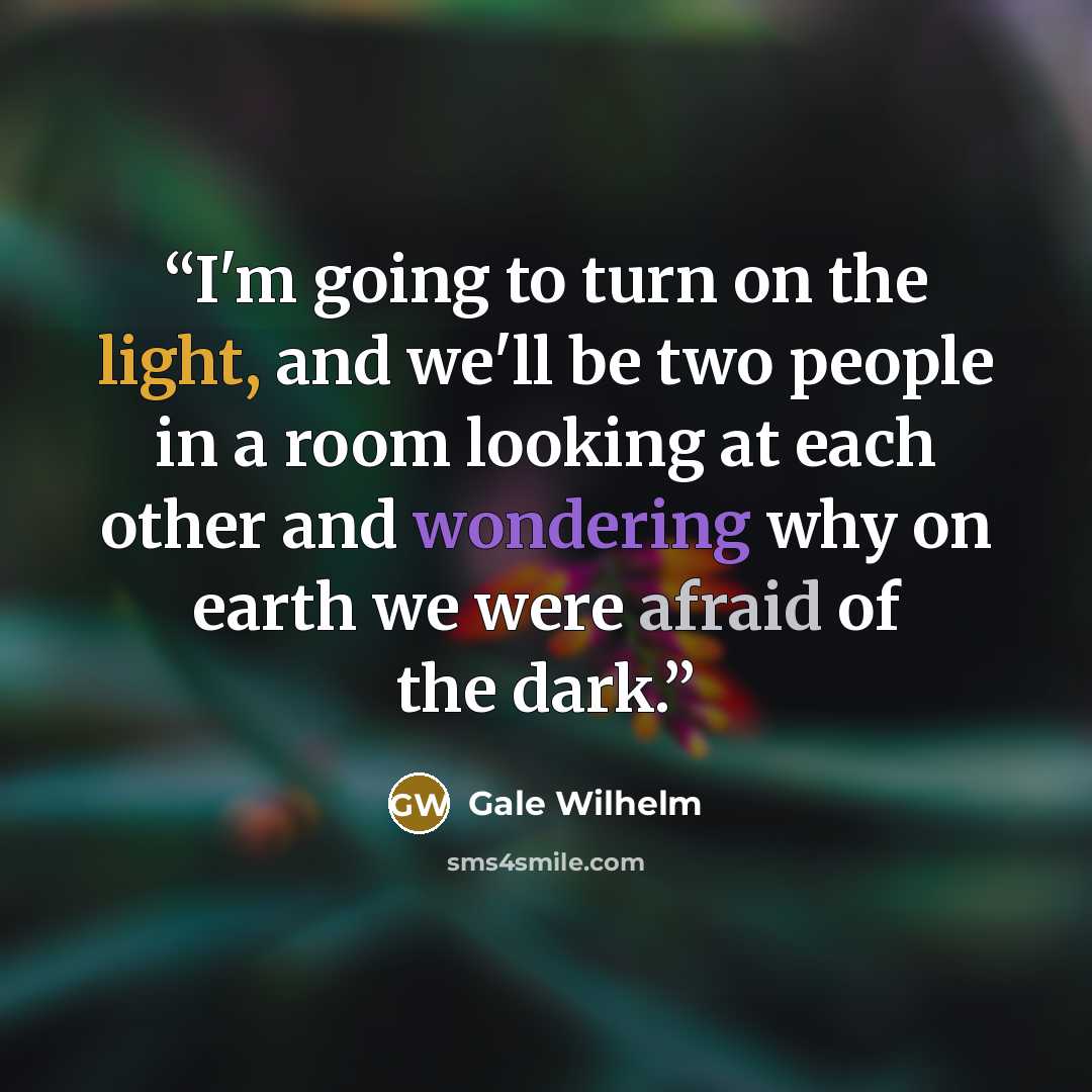 “I'm going to turn on the light, and we'll be two people in a room looking at each other and wondering why on earth we were afraid of the dark.” quote by Gale Wilhelm