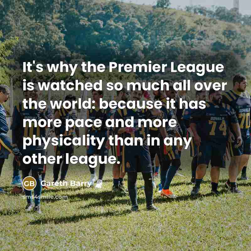 “It's why the Premier League is watched so much all over the world: because it has more pace and more physicality than in any other league.” quote by Gareth Barry