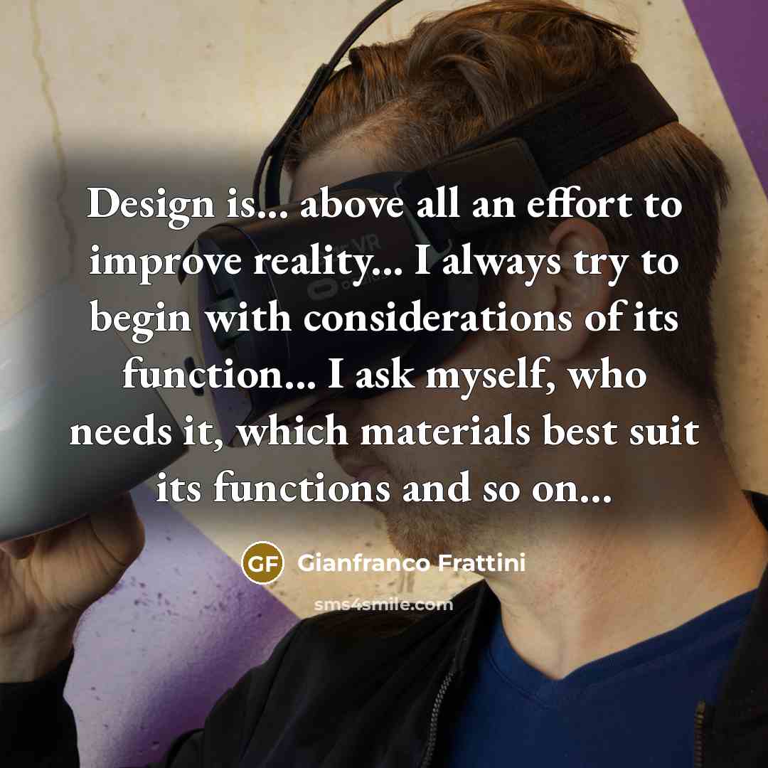 “Design is... above all an effort to improve reality... I always try to begin with considerations of its function... I ask myself, who needs it, which materials best suit its functions and so on...” quote by Gianfranco Frattini